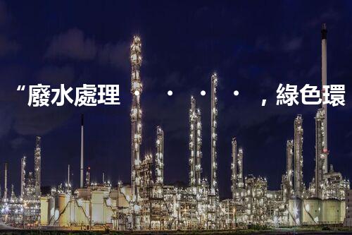 “廢水處理，綠色環(huán)保新篇章”